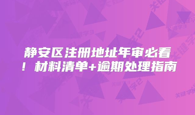 静安区注册地址年审必看！材料清单+逾期处理指南