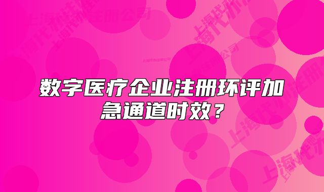 数字医疗企业注册环评加急通道时效?