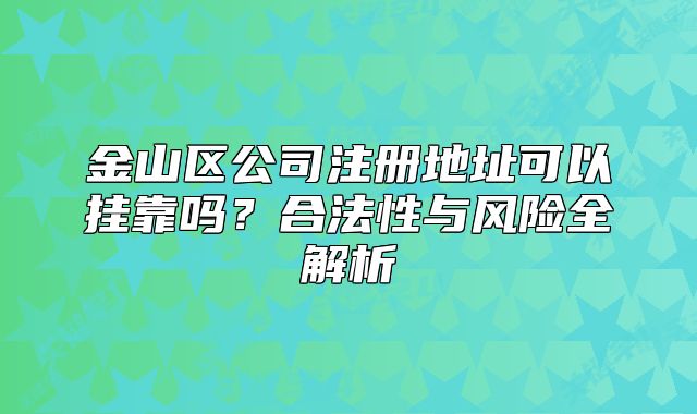 金山区公司注册地址可以挂靠吗？合法性与风险全解析