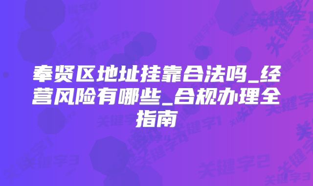 奉贤区地址挂靠合法吗_经营风险有哪些_合规办理全指南