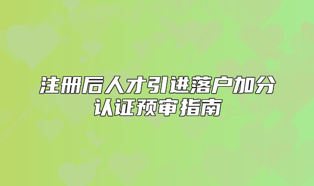 注册后人才引进落户加分认证预审指南