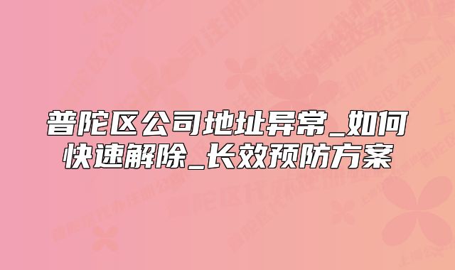 普陀区公司地址异常_如何快速解除_长效预防方案