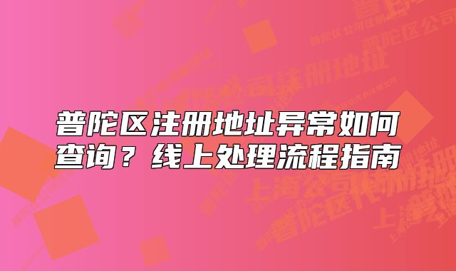 普陀区注册地址异常如何查询?线上处理流程指南