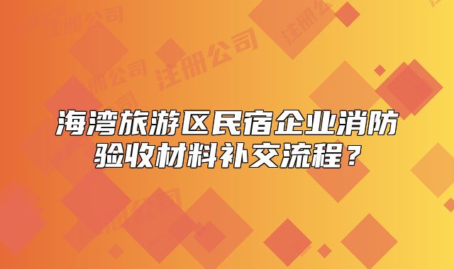 海湾旅游区民宿企业消防验收材料补交流程?