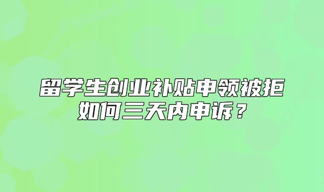留学生创业补贴申领被拒如何三天内申诉?
