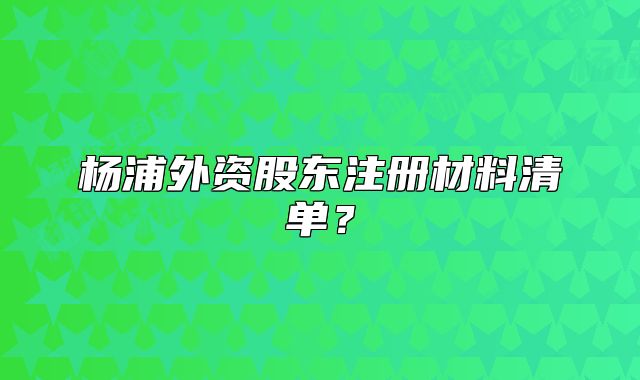 杨浦外资股东注册材料清单？