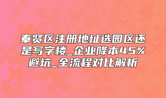 奉贤区注册地址选园区还是写字楼_企业降本45%避坑指南