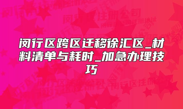 闵行区跨区迁移徐汇区_材料清单与耗时_加急办理技巧