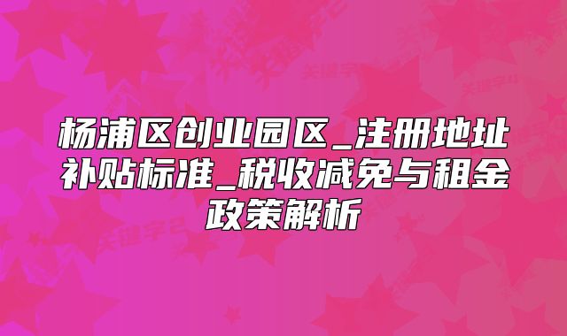 杨浦创业园区_注册地址补贴标准_税收减免与租金政策解析