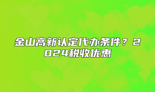金山高新认定代办条件？2024税收优惠
