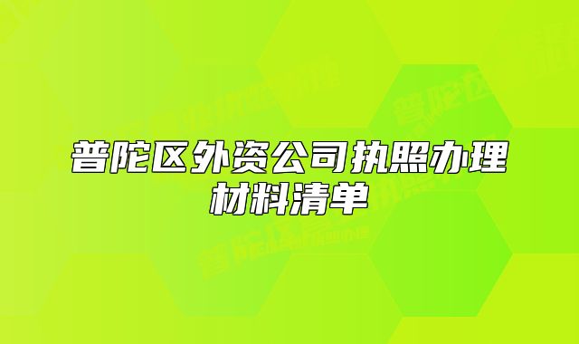 普陀区外资公司执照办理材料清单