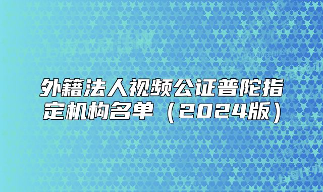 外籍法人视频公证普陀指定机构名单（2024版）