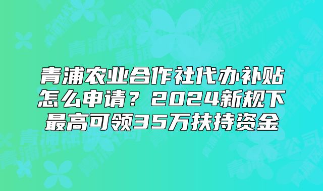 青浦农业合作社代办补贴怎么申请？新规可领35万扶持资金
