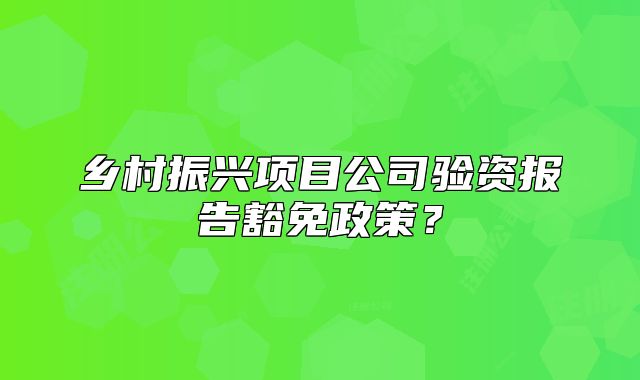 乡村振兴项目公司验资报告豁免政策？
