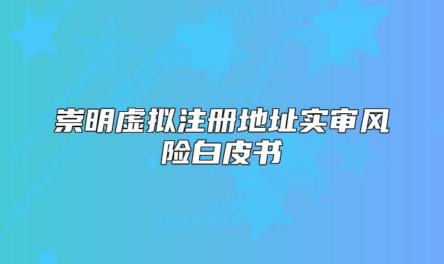 崇明虚拟注册地址实审风险白皮书