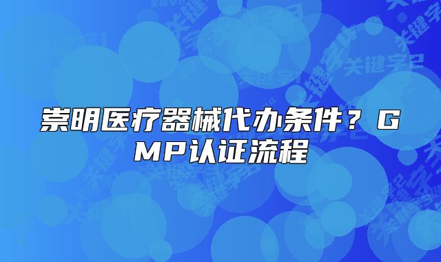 崇明医疗器械代办条件？GMP认证流程