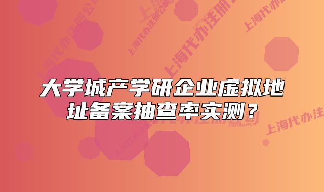 大学城产学研企业虚拟地址备案抽查率实测?