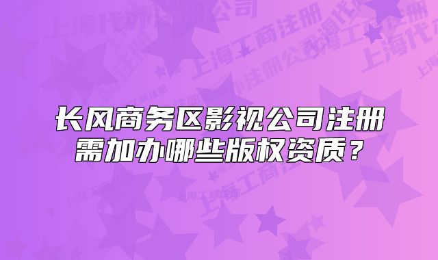 长风商务区影视公司注册需加办哪些版权资质?