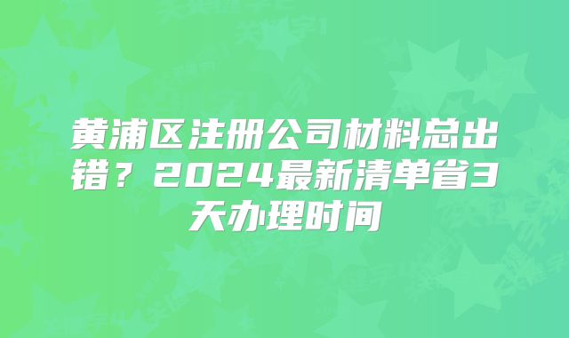 黄浦区注册公司材料总出错？2024最新清单省3天办理时间