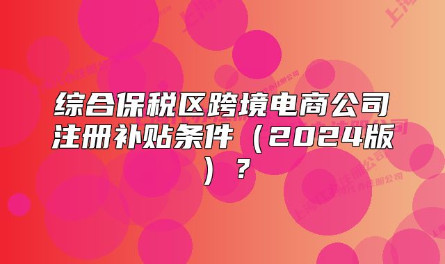 综合保税区跨境电商公司注册补贴条件(2024版)?