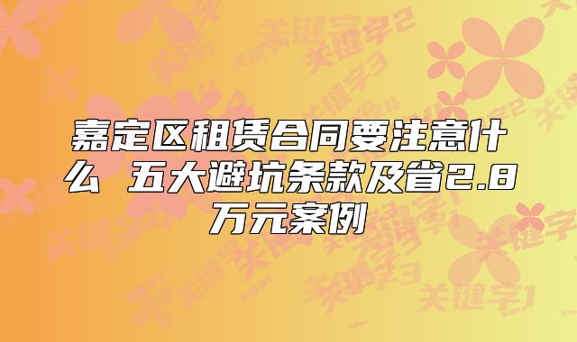 嘉定区租赁合同要注意什么 五大避坑条款及省2.8万元案例
