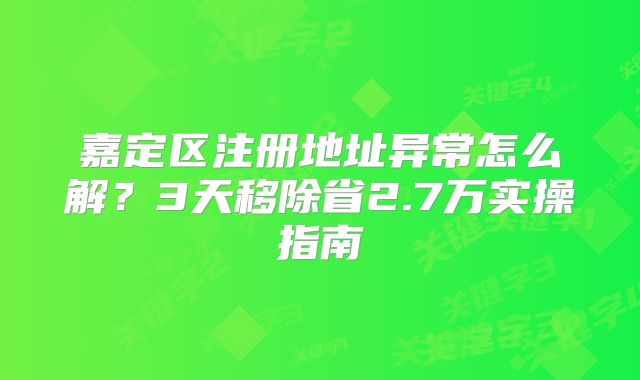 嘉定区注册地址异常怎么解？3天移除省2.7万实操指南