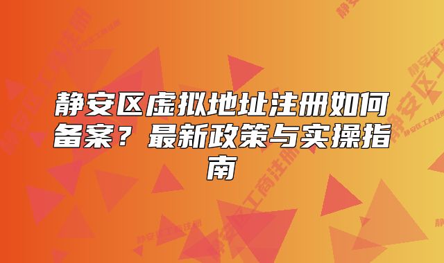 静安区虚拟地址注册如何备案?最新政策与实操指南