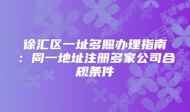 徐汇区一址多照办理指南：同一地址注册多家公司合规条件