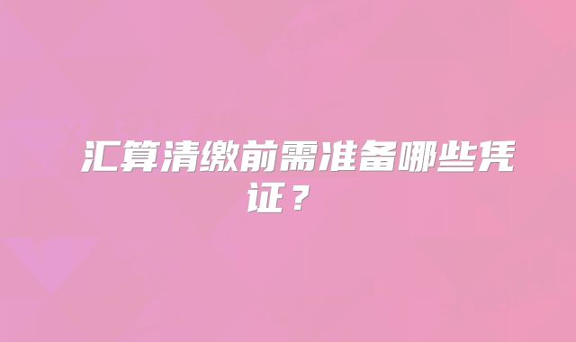 ‌汇算清缴前需准备哪些凭证？‌