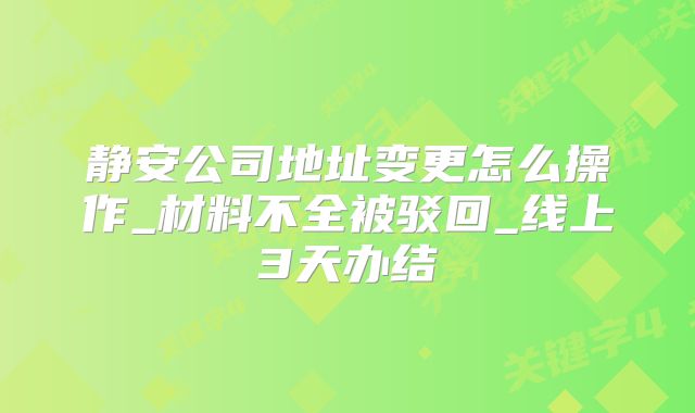 静安公司地址变更怎么操作_材料不全被驳回_线上3天办结