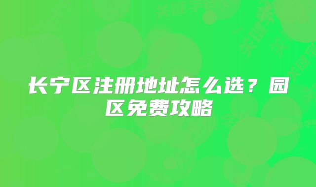 长宁区注册地址怎么选？园区免费攻略