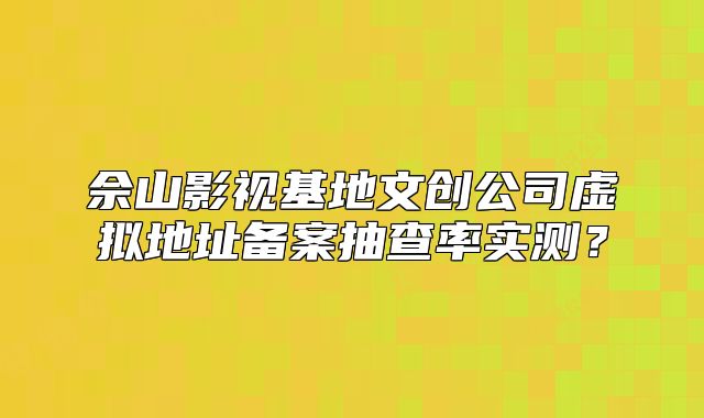 佘山影视基地文创公司虚拟地址备案抽查率实测？