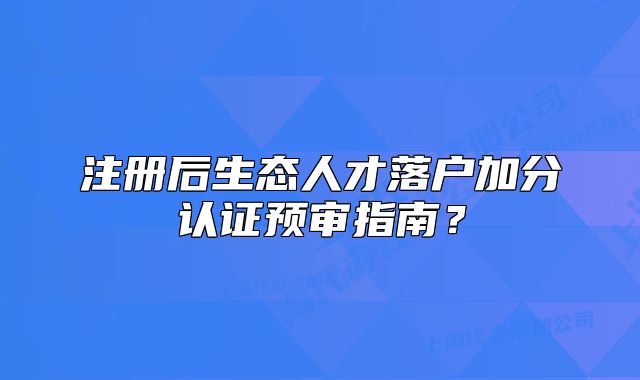 注册后生态人才落户加分认证预审指南？