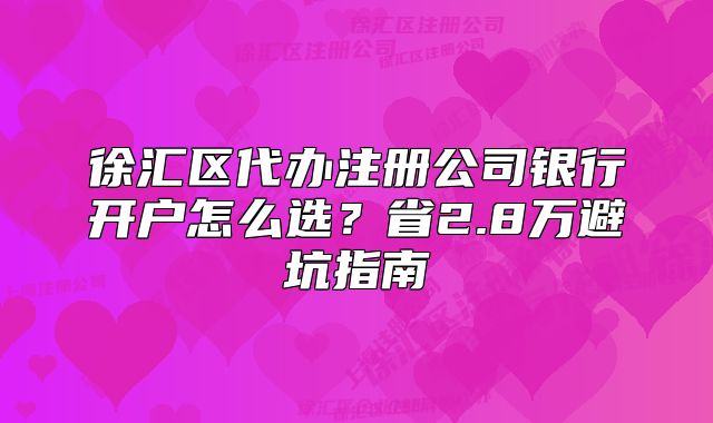 徐汇区代办注册公司银行开户怎么选？省2.8万避坑指南