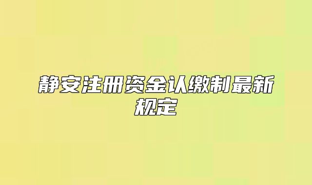 静安注册资金认缴制最新规定