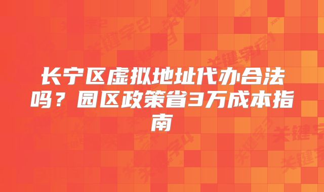 长宁区虚拟地址代办合法吗？园区政策省3万成本指南