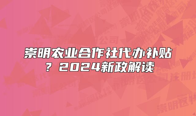 崇明农业合作社代办补贴？2024新政解读