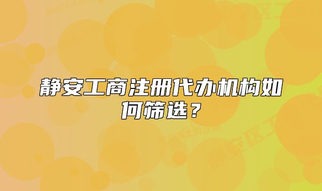 静安工商注册代办机构如何筛选?