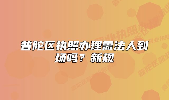 普陀区执照办理需法人到场吗?新规