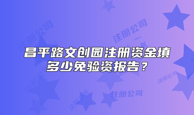昌平路文创园注册资金填多少免验资报告？