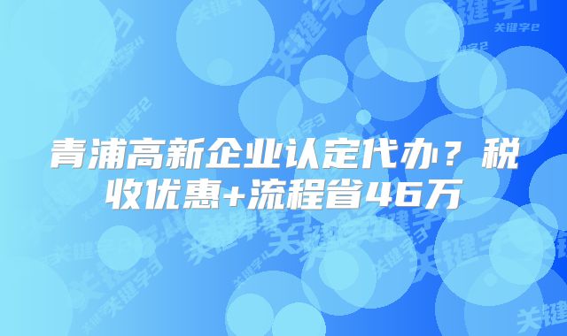 青浦高新企业认定代办？税收优惠+流程省46万