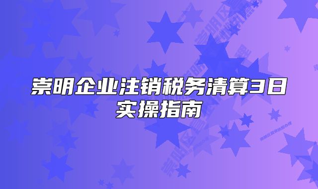 崇明企业注销税务清算3日实操指南