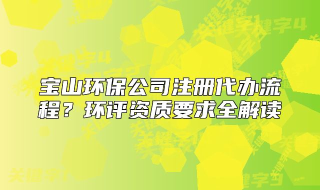 宝山环保公司注册代办流程？环评资质要求全解读