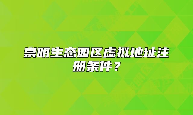 崇明生态园区虚拟地址注册条件?