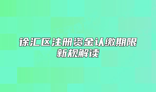 徐汇区注册资金认缴期限新规解读