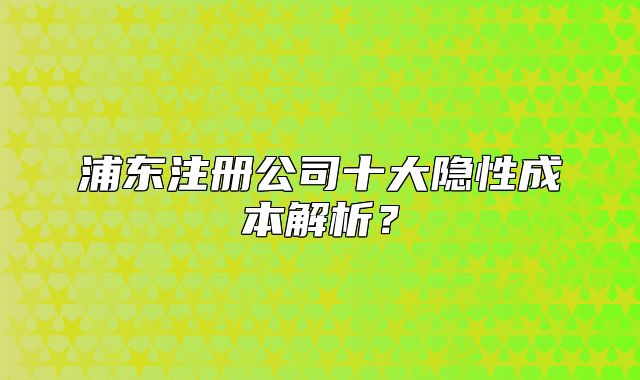 浦东注册公司十大隐性成本解析？