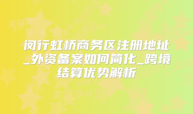闵行虹桥商务区注册地址_外资备案如何简化_跨境结算优势解析