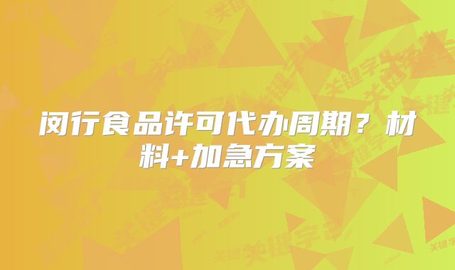 闵行食品许可代办周期？材料+加急方案