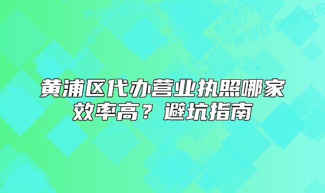 黄浦区代办营业执照哪家效率高?避坑指南