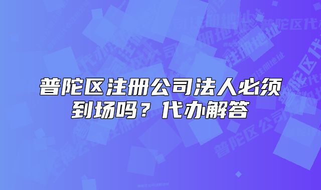 普陀区注册公司法人必须到场吗?代办解答